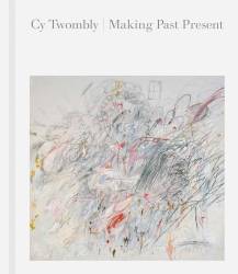 Cy Twombly / Making Past Present